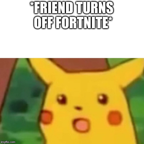 Surprised Pikachu Meme | *FRIEND TURNS OFF FORTNITE* | image tagged in memes,surprised pikachu | made w/ Imgflip meme maker