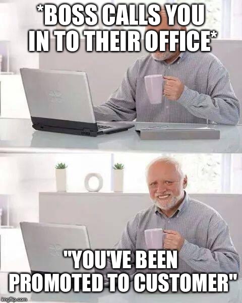 Hide the Pain Harold | *BOSS CALLS YOU IN TO THEIR OFFICE*; "YOU'VE BEEN PROMOTED TO CUSTOMER" | image tagged in memes,hide the pain harold | made w/ Imgflip meme maker