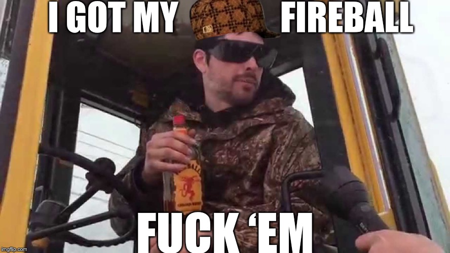 Mike Litorus Plower From Maine | I GOT MY               FIREBALL; FUCK ‘EM | image tagged in ben dover,fireball,plowing,maine,news 69,scumbag | made w/ Imgflip meme maker