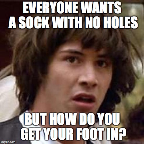 How Get Foot In? | EVERYONE WANTS A SOCK WITH NO HOLES; BUT HOW DO YOU GET YOUR FOOT IN? | image tagged in memes,conspiracy keanu,socks,sock,holes,keanu reeves | made w/ Imgflip meme maker