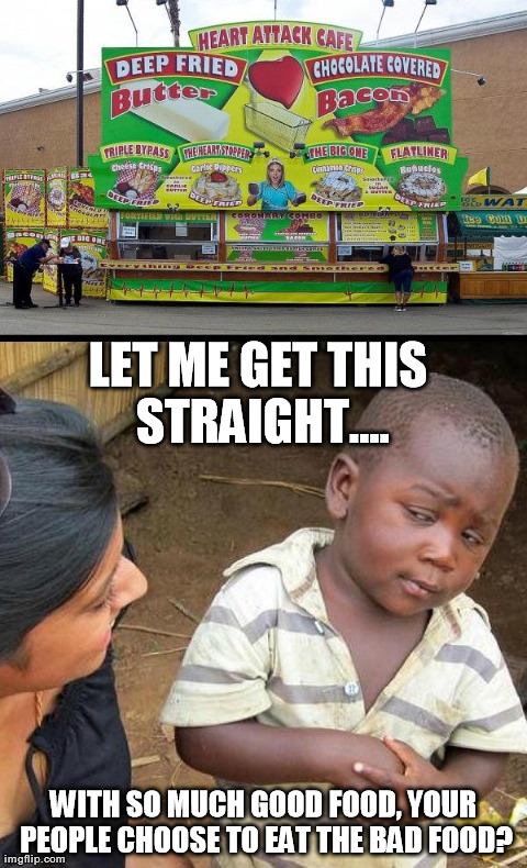skeptical african child vs. heart attack cafe | LET ME GET THIS STRAIGHT.... WITH SO MUCH GOOD FOOD, YOUR PEOPLE CHOOSE TO EAT THE BAD FOOD? | image tagged in memes,third world skeptical kid | made w/ Imgflip meme maker