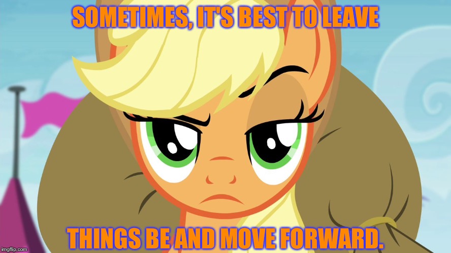 Leave things be and move forward  | SOMETIMES, IT'S BEST TO LEAVE; THINGS BE AND MOVE FORWARD. | image tagged in applejack with eyebrow,memes,applejack,my little pony,my little pony friendship is magic,advice | made w/ Imgflip meme maker