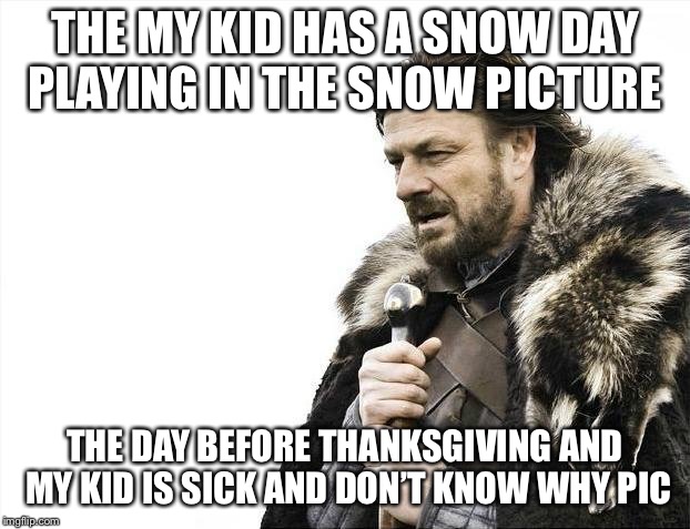 Brace Yourselves X is Coming Meme | THE MY KID HAS A SNOW DAY PLAYING IN THE SNOW PICTURE; THE DAY BEFORE THANKSGIVING AND MY KID IS SICK AND DON’T KNOW WHY PICTURE | image tagged in memes,brace yourselves x is coming | made w/ Imgflip meme maker