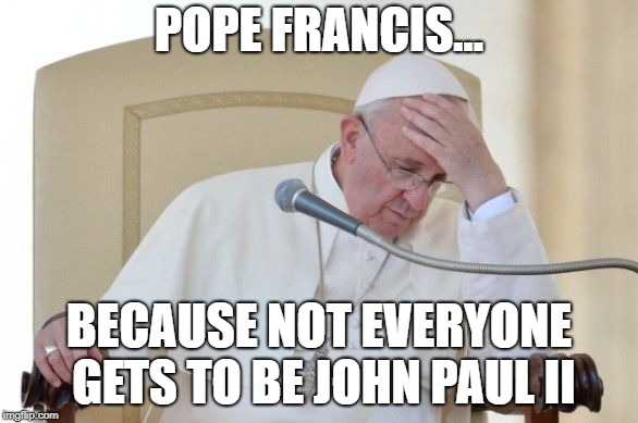 Serious Papal Envy | POPE FRANCIS... BECAUSE NOT EVERYONE GETS TO BE JOHN PAUL II | image tagged in pope francis | made w/ Imgflip meme maker