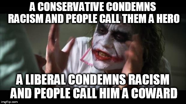 And everybody loses their minds | A CONSERVATIVE CONDEMNS RACISM AND PEOPLE CALL THEM A HERO; A LIBERAL CONDEMNS RACISM AND PEOPLE CALL HIM A COWARD | image tagged in memes,and everybody loses their minds,conservative,liberal,racism,condemnation | made w/ Imgflip meme maker