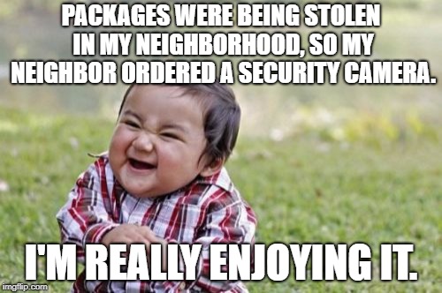 Evil Toddler | PACKAGES WERE BEING STOLEN IN MY NEIGHBORHOOD, SO MY NEIGHBOR ORDERED A SECURITY CAMERA. I'M REALLY ENJOYING IT. | image tagged in memes,evil toddler | made w/ Imgflip meme maker