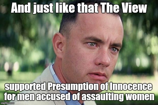 And Just Like That Meme | And just like that The View; supported Presumption of Innocence for men accused of assaulting women | image tagged in forrest gump,the view,michael avenatti,stormy daniels,julie swetnick,brett kavanaugh | made w/ Imgflip meme maker