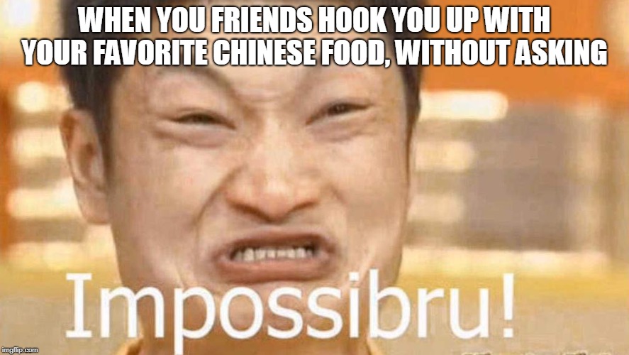 WHEN YOU FRIENDS HOOK YOU UP WITH YOUR FAVORITE CHINESE FOOD, WITHOUT ASKING | image tagged in impossibru | made w/ Imgflip meme maker