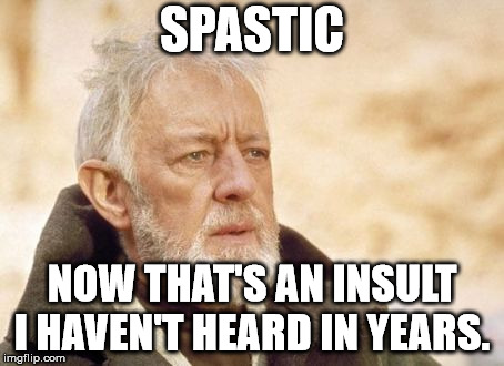 Obi Wan Kenobi Meme | SPASTIC NOW THAT'S AN INSULT I HAVEN'T HEARD IN YEARS. | image tagged in memes,obi wan kenobi | made w/ Imgflip meme maker