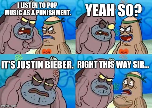 I'm truly not sorry, | YEAH SO? I LISTEN TO POP MUSIC AS A PUNISHMENT. IT'S JUSTIN BIEBER. RIGHT THIS WAY SIR... | image tagged in memes,how tough are you,justin bieber | made w/ Imgflip meme maker