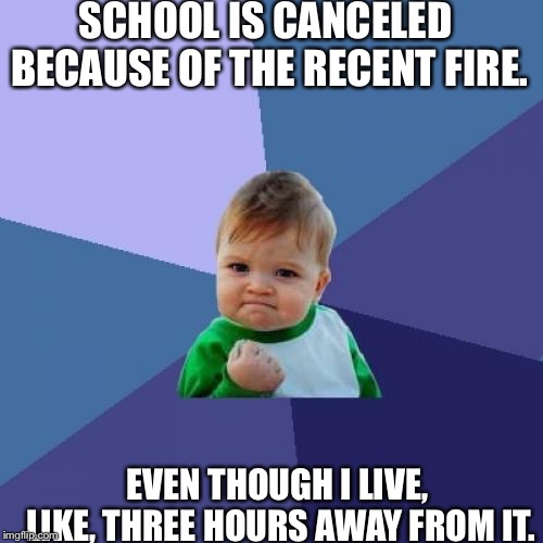 NO SCHOOL!! | SCHOOL IS CANCELED BECAUSE OF THE RECENT FIRE. EVEN THOUGH I LIVE, LIKE, THREE HOURS AWAY FROM IT. | image tagged in memes,success kid,fire,california,school | made w/ Imgflip meme maker