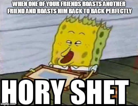 Funny meme | WHEN ONE OF YOUR FRIENDS ROASTS ANOTHER FRIEND AND ROASTS HIM BACK TO BACK PERFECTLY | image tagged in roasting,spongebob,hory shet | made w/ Imgflip meme maker