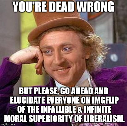 Creepy Condescending Wonka Meme | YOU'RE DEAD WRONG BUT PLEASE, GO AHEAD AND ELUCIDATE EVERYONE ON IMGFLIP OF THE INFALLIBLE & INFINITE MORAL SUPERIORITY OF LIBERALISM. | image tagged in memes,creepy condescending wonka | made w/ Imgflip meme maker