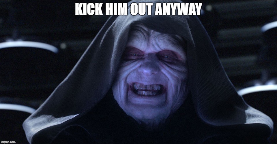 Star wars emporer | KICK HIM OUT ANYWAY | image tagged in star wars emporer | made w/ Imgflip meme maker
