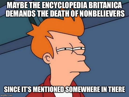 Futurama Fry Meme | MAYBE THE ENCYCLOPEDIA BRITANICA DEMANDS THE DEATH OF NONBELIEVERS SINCE IT’S MENTIONED SOMEWHERE IN THERE | image tagged in memes,futurama fry | made w/ Imgflip meme maker
