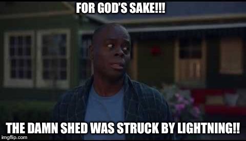 She shed guy | FOR GOD’S SAKE!!! THE DAMN SHED WAS STRUCK BY LIGHTNING!! | image tagged in she shed guy | made w/ Imgflip meme maker