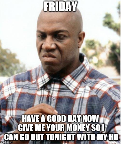 friday | FRIDAY; HAVE A GOOD DAY NOW GIVE ME YOUR MONEY SO I CAN GO OUT TONIGHT WITH MY HO | image tagged in debo friday,friday have a good day | made w/ Imgflip meme maker