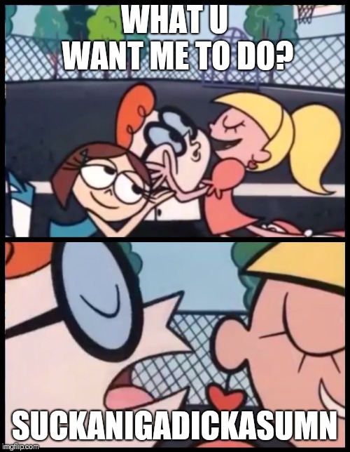 Say it Again, Dexter | WHAT U WANT ME TO DO? SUCKANIGADICKASUMN | image tagged in say it again dexter | made w/ Imgflip meme maker