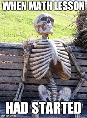 Waiting Skeleton | WHEN MATH LESSON; HAD STARTED | image tagged in memes,waiting skeleton | made w/ Imgflip meme maker