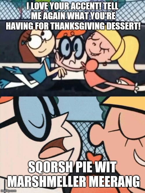 I Love Your Accent | I LOVE YOUR ACCENT! TELL ME AGAIN WHAT YOU'RE HAVING FOR THANKSGIVING DESSERT! SQORSH PIE WIT MARSHMELLER MEERANG | image tagged in i love your accent,thanksgiving | made w/ Imgflip meme maker