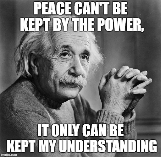 Einstien | PEACE CAN'T BE KEPT BY THE POWER, IT ONLY CAN BE KEPT MY UNDERSTANDING | image tagged in einstien | made w/ Imgflip meme maker