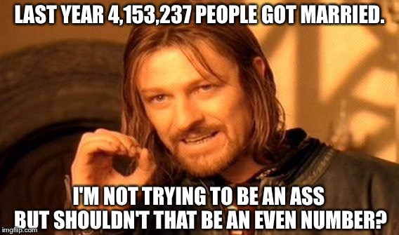 One Does Not Simply Meme | LAST YEAR 4,153,237 PEOPLE GOT MARRIED. I'M NOT TRYING TO BE AN ASS BUT SHOULDN'T THAT BE AN EVEN NUMBER? | image tagged in memes,one does not simply | made w/ Imgflip meme maker