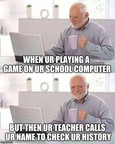 Hide the Pain Harold | WHEN UR PLAYING A GAME ON UR SCHOOL COMPUTER; BUT THEN UR TEACHER CALLS UR NAME TO CHECK UR HISTORY | image tagged in memes,hide the pain harold | made w/ Imgflip meme maker