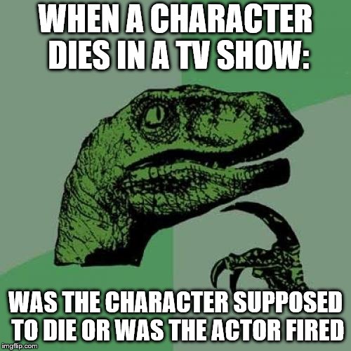 Philosoraptor | WHEN A CHARACTER DIES IN A TV SHOW:; WAS THE CHARACTER SUPPOSED TO DIE OR WAS THE ACTOR FIRED | image tagged in memes,philosoraptor | made w/ Imgflip meme maker