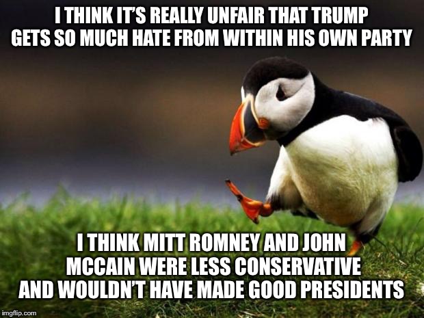 Unpopular Opinion Puffin | I THINK IT’S REALLY UNFAIR THAT TRUMP GETS SO MUCH HATE FROM WITHIN HIS OWN PARTY; I THINK MITT ROMNEY AND JOHN MCCAIN WERE LESS CONSERVATIVE AND WOULDN’T HAVE MADE GOOD PRESIDENTS | image tagged in memes,unpopular opinion puffin | made w/ Imgflip meme maker