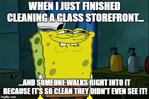 Don't You Squidward | WHEN I JUST FINISHED CLEANING A GLASS STOREFRONT... ...AND SOMEONE WALKS RIGHT INTO IT BECAUSE IT'S SO CLEAN THEY DIDN'T EVEN SEE IT! | image tagged in memes,dont you squidward | made w/ Imgflip meme maker