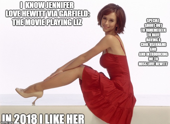 this one is for you  | I  KNOW JENNIFER LOVE HEWITT VIA GARFIELD: THE MOVIE PLAYING LIZ; SPECIAL SHOUT-OUT TO JBMEMEGEEK TO HAVE HAVING A COOL USERNAME AND  AND INTRODUCING ME TO MISS LOVE HEWITT; IN 2018 I LIKE HER | image tagged in ms love hewitt,jbmemegeek,jennifer love hewitt,pretty woman | made w/ Imgflip meme maker