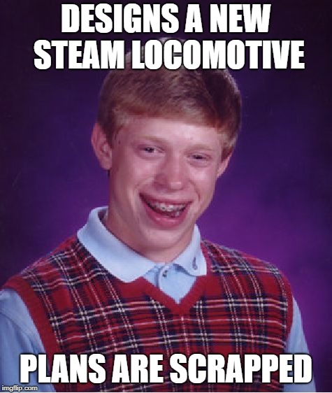 Bad Luck Brian Meme | DESIGNS A NEW STEAM LOCOMOTIVE PLANS ARE SCRAPPED | image tagged in memes,bad luck brian | made w/ Imgflip meme maker