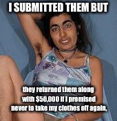 Ugly woman 2 | I SUBMITTED THEM BUT they returned them along with $50,000 if I promised never to take my clothes off again, | image tagged in ugly woman 2 | made w/ Imgflip meme maker