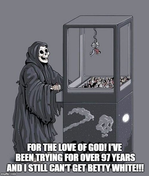 Grim Reaper Claw Machine | FOR THE LOVE OF GOD! I'VE BEEN TRYING FOR OVER 97 YEARS AND I STILL CAN'T GET BETTY WHITE!!! | image tagged in grim reaper claw machine | made w/ Imgflip meme maker