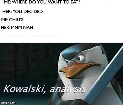 kowalski, analysis | ME: WHERE DO YOU WANT TO EAT? HER: YOU DECIDED; ME: CHILI’S! HER: MMM NAH | image tagged in kowalski analysis | made w/ Imgflip meme maker