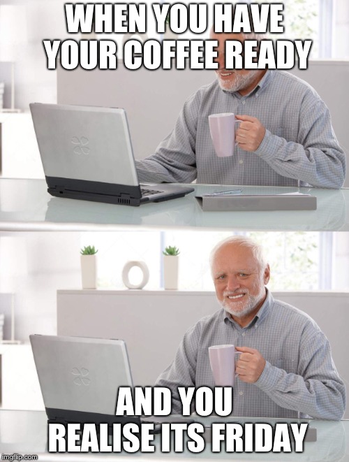 Old man cup of coffee | WHEN YOU HAVE YOUR COFFEE READY; AND YOU REALISE ITS FRIDAY | image tagged in old man cup of coffee | made w/ Imgflip meme maker