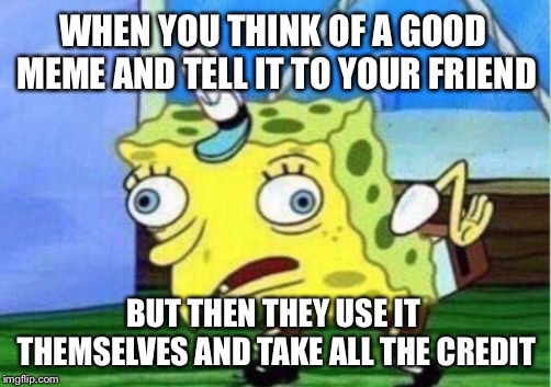 Mocking Spongebob Meme | WHEN YOU THINK OF A GOOD MEME AND TELL IT TO YOUR FRIEND; BUT THEN THEY USE IT THEMSELVES AND TAKE ALL THE CREDIT | image tagged in memes,mocking spongebob | made w/ Imgflip meme maker