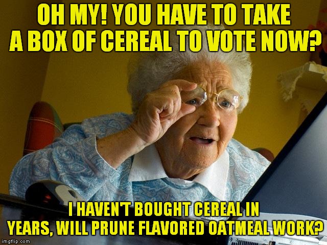 I Might Go Fer That Cap'n Crunch, He's Kinda Hot! | OH MY! YOU HAVE TO TAKE A BOX OF CEREAL TO VOTE NOW? I HAVEN'T BOUGHT CEREAL IN YEARS, WILL PRUNE FLAVORED OATMEAL WORK? | image tagged in memes,grandma finds the internet | made w/ Imgflip meme maker