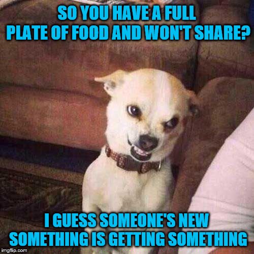 SO YOU HAVE A FULL PLATE OF FOOD AND WON'T SHARE? I GUESS SOMEONE'S NEW SOMETHING IS GETTING SOMETHING | made w/ Imgflip meme maker