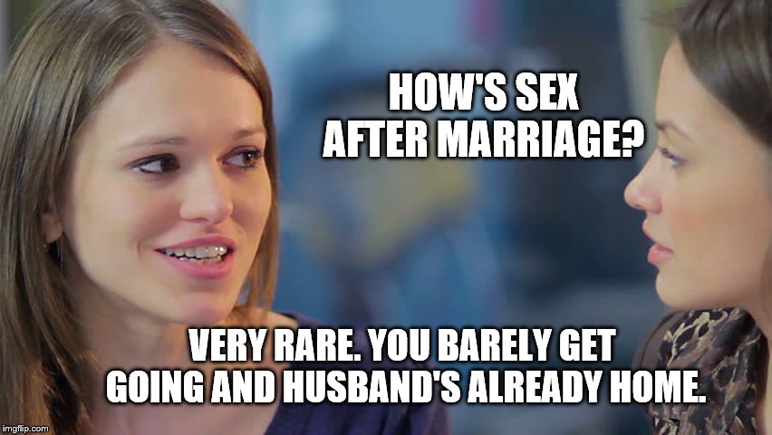 A joke that I remembered today, on my 9 year wedding anniversary. Definitely not about my wife! | HOW'S SEX AFTER MARRIAGE? VERY RARE. YOU BARELY GET GOING AND HUSBAND'S ALREADY HOME. | image tagged in women chat,sex,marriage,funny,humor | made w/ Imgflip meme maker