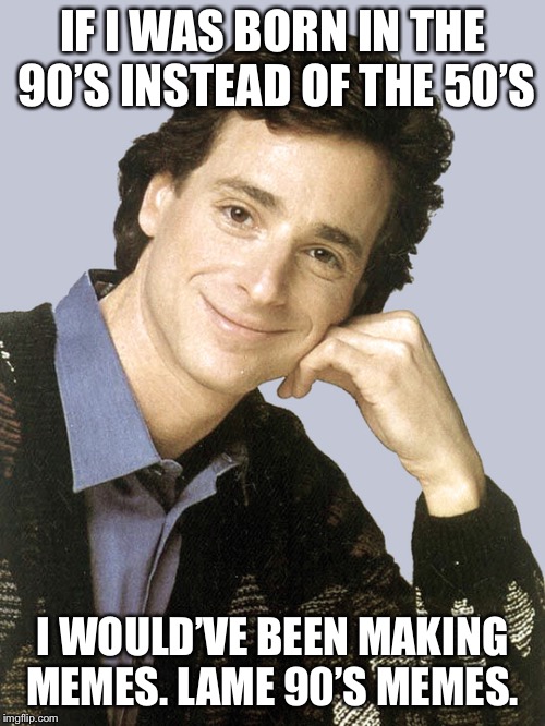 Bob Saget in a different Generation is still Bob Saget |  IF I WAS BORN IN THE 90’S INSTEAD OF THE 50’S; I WOULD’VE BEEN MAKING MEMES. LAME 90’S MEMES. | image tagged in bob saget full house | made w/ Imgflip meme maker