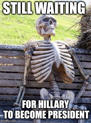 Waiting Skeleton Meme | STILL WAITING FOR HILLARY TO BECOME PRESIDENT | image tagged in memes,waiting skeleton | made w/ Imgflip meme maker