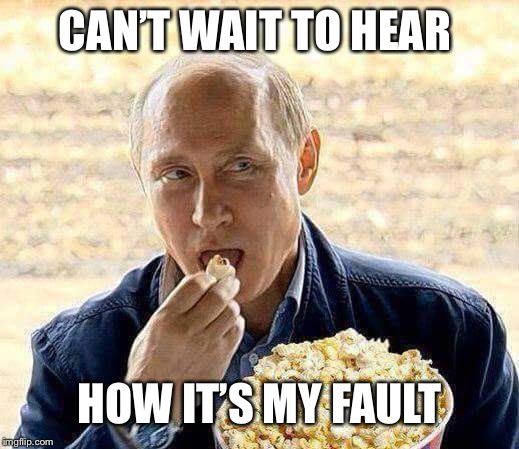 CAN’T WAIT TO HEAR HOW IT’S MY FAULT | image tagged in putin popcorn | made w/ Imgflip meme maker