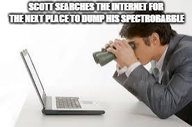 Searching Computer | SCOTT SEARCHES THE INTERNET FOR THE NEXT PLACE TO DUMP HIS SPECTROBABBLE | image tagged in searching computer | made w/ Imgflip meme maker