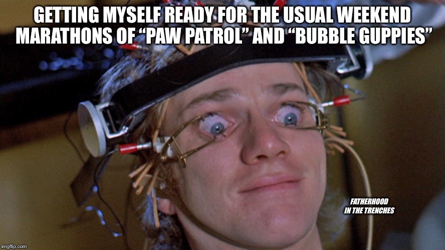 Happy Viewing |  GETTING MYSELF READY FOR THE USUAL WEEKEND MARATHONS OF “PAW PATROL” AND “BUBBLE GUPPIES”; FATHERHOOD IN THE TRENCHES | image tagged in a clockwork orange,paw patrol,bubble guppies,kids,parenting | made w/ Imgflip meme maker