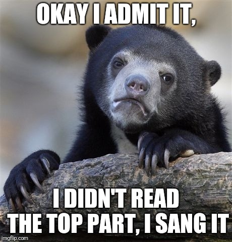 Confession Bear Meme | OKAY I ADMIT IT, I DIDN'T READ THE TOP PART, I SANG IT | image tagged in memes,confession bear | made w/ Imgflip meme maker