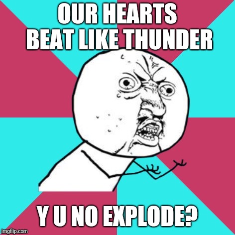 y u no music | OUR HEARTS BEAT LIKE THUNDER Y U NO EXPLODE? | image tagged in y u no music | made w/ Imgflip meme maker