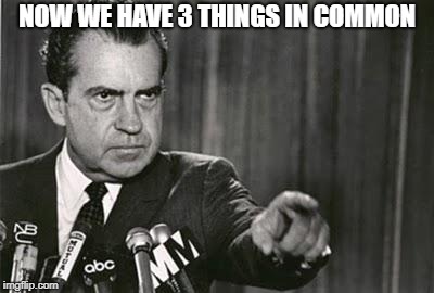 Richard Nixon | NOW WE HAVE 3 THINGS IN COMMON | image tagged in richard nixon | made w/ Imgflip meme maker