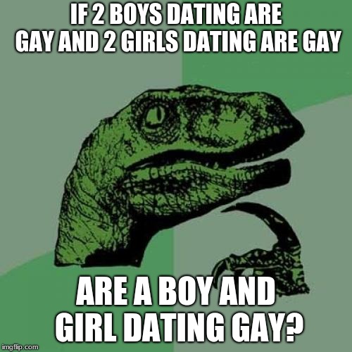 Philosoraptor Meme | IF 2 BOYS DATING ARE GAY AND 2 GIRLS DATING ARE GAY; ARE A BOY AND GIRL DATING GAY? | image tagged in memes,philosoraptor | made w/ Imgflip meme maker