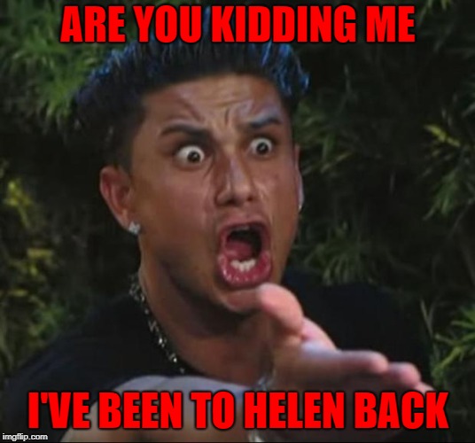 DJ Pauly D Meme | ARE YOU KIDDING ME I'VE BEEN TO HELEN BACK | image tagged in memes,dj pauly d | made w/ Imgflip meme maker